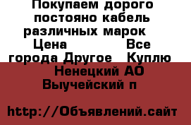 Покупаем дорого постояно кабель различных марок  › Цена ­ 60 000 - Все города Другое » Куплю   . Ненецкий АО,Выучейский п.